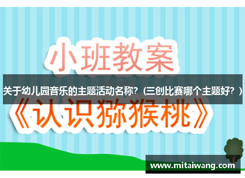 关于幼儿园音乐的主题活动名称？(三创比赛哪个主题好？)