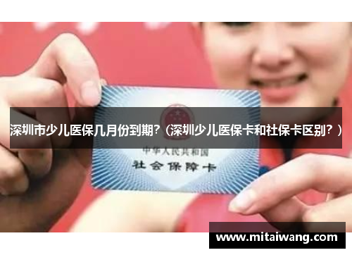 深圳市少儿医保几月份到期？(深圳少儿医保卡和社保卡区别？)